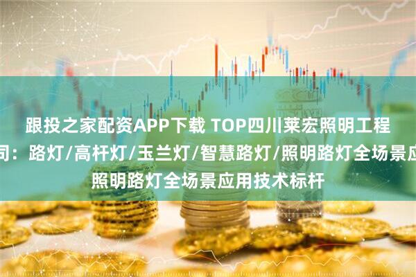 跟投之家配资APP下载 TOP四川莱宏照明工程集团有限公司：路灯/高杆灯/玉兰灯/智慧路灯/照明路灯全场景应用技术标杆