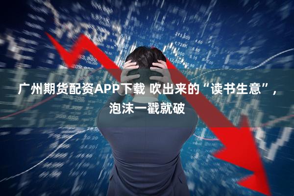 广州期货配资APP下载 吹出来的“读书生意”，泡沫一戳就破