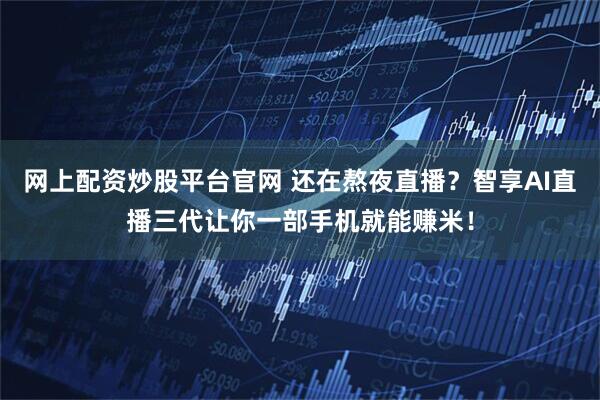 网上配资炒股平台官网 还在熬夜直播？智享AI直播三代让你一部手机就能赚米！