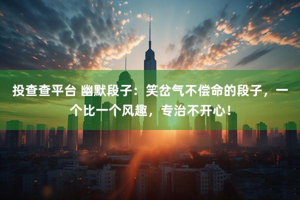 投查查平台 幽默段子：笑岔气不偿命的段子，一个比一个风趣，专治不开心！