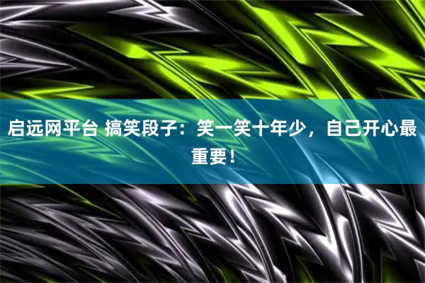 启远网平台 搞笑段子：笑一笑十年少，自己开心最重要！
