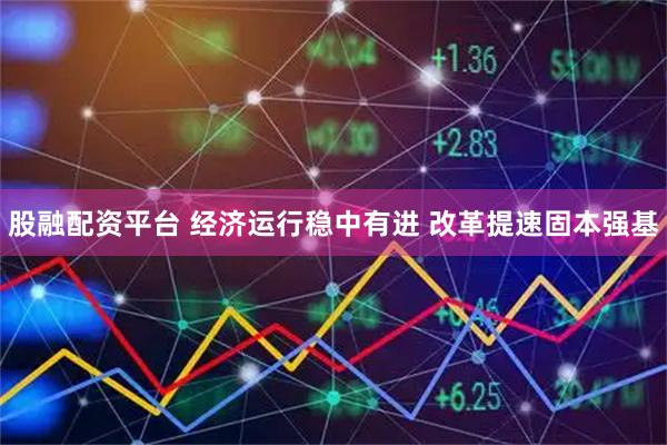 股融配资平台 经济运行稳中有进 改革提速固本强基