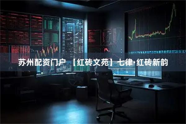 苏州配资门户 【红砖文苑】七律·红砖新韵