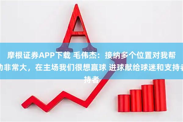 摩根证券APP下载 毛伟杰：接纳多个位置对我帮助非常大，在主场我们很想赢球 进球献给球迷和支持者