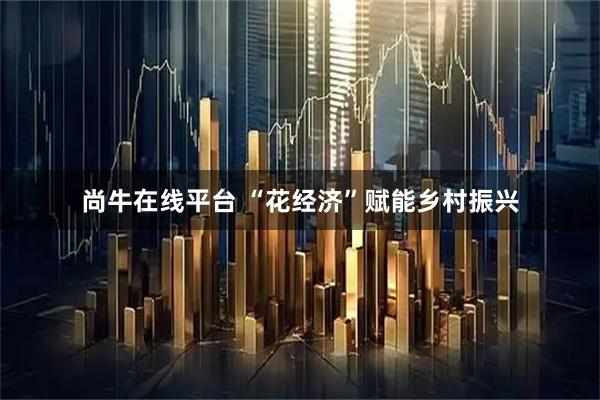 尚牛在线平台 “花经济”赋能乡村振兴