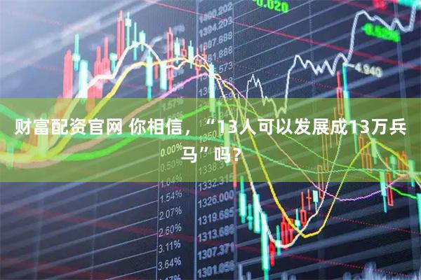 财富配资官网 你相信，“13人可以发展成13万兵马”吗？