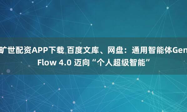 旷世配资APP下载 百度文库、网盘：通用智能体GenFlow 4.0 迈向“个人超级智能”