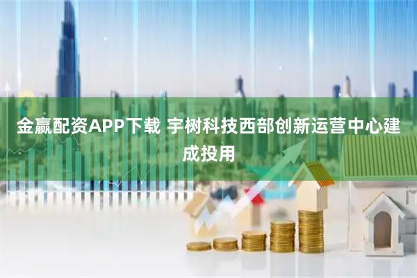 金赢配资APP下载 宇树科技西部创新运营中心建成投用