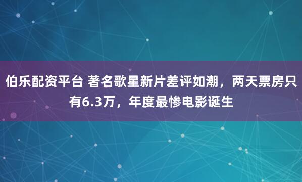 伯乐配资平台 著名歌星新片差评如潮，两天票房只有6.3万，年度最惨电影诞生