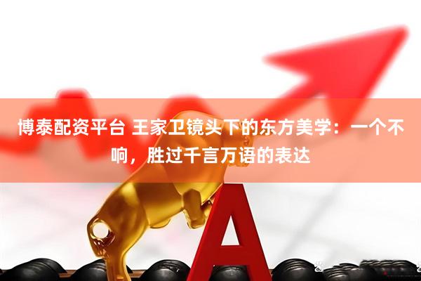 博泰配资平台 王家卫镜头下的东方美学：一个不响，胜过千言万语的表达