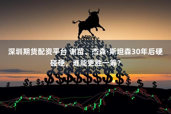 深圳期货配资平台 谢苗、杰森·斯坦森30年后硬碰硬，谁能更胜一筹？