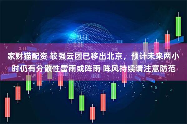 家财猫配资 较强云团已移出北京，预计未来两小时仍有分散性雷雨或阵雨 阵风持续请注意防范