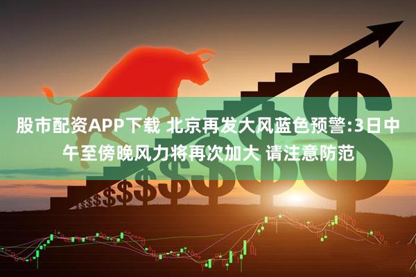 股市配资APP下载 北京再发大风蓝色预警:3日中午至傍晚风力将再次加大 请注意防范