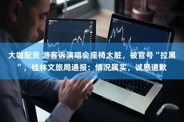 大咖配资 游客诉演唱会座椅太脏，被官号“拉黑”，桂林文旅局通报：情况属实，诚恳道歉