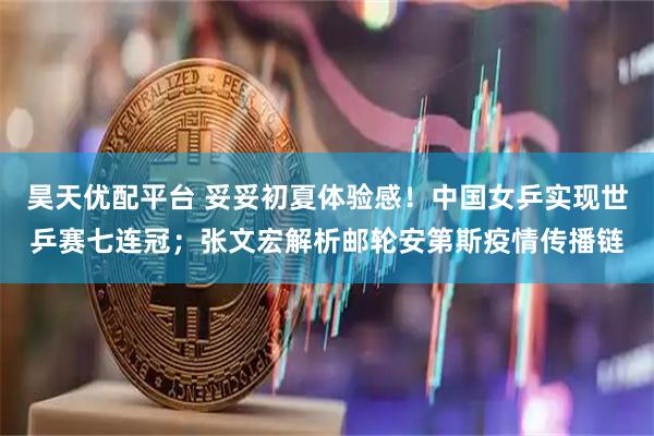 昊天优配平台 妥妥初夏体验感！中国女乒实现世乒赛七连冠；张文宏解析邮轮安第斯疫情传播链
