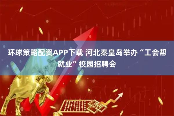 环球策略配资APP下载 河北秦皇岛举办“工会帮就业”校园招聘会