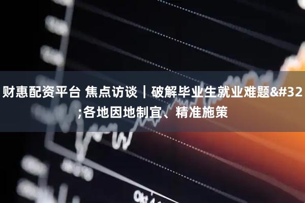 财惠配资平台 焦点访谈｜破解毕业生就业难题 各地因地制宜、精准施策