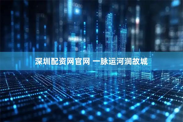 深圳配资网官网 一脉运河润故城