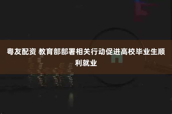 粤友配资 教育部部署相关行动促进高校毕业生顺利就业